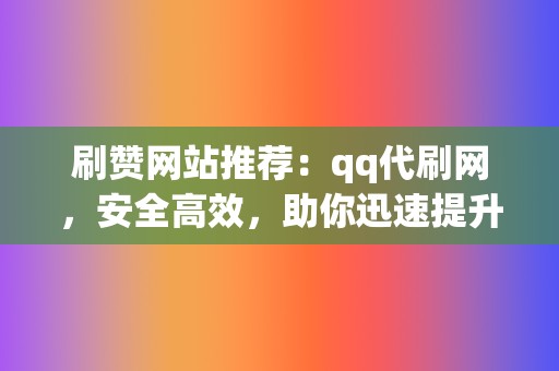 刷赞网站推荐：qq代刷网，安全高效，助你迅速提升微信人气！