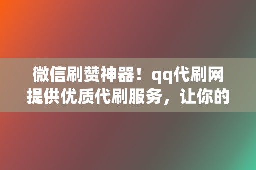 微信刷赞神器！qq代刷网提供优质代刷服务，让你的点赞瞬间暴涨！