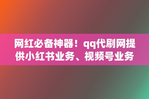 网红必备神器！qq代刷网提供小红书业务、视频号业务等全方位代刷服务！  第2张