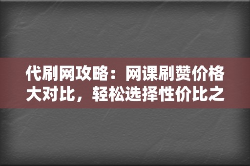 代刷网攻略：网课刷赞价格大对比，轻松选择性价比之王  第2张