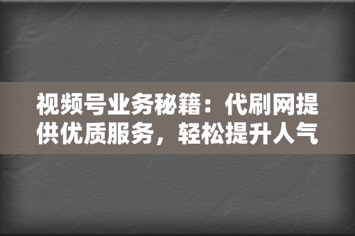 视频号业务秘籍：代刷网提供优质服务，轻松提升人气和变现