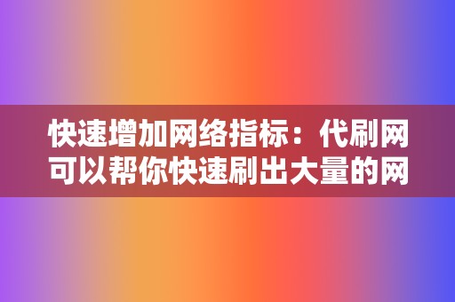 快速增加网络指标：代刷网可以帮你快速刷出大量的网络指标，让你在短时间内拥有大量的粉丝、好友和点赞，从而迅速提升你的网络影响力。