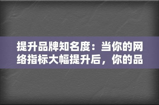 提升品牌知名度：当你的网络指标大幅提升后，你的品牌知名度也会随之提高。这将有助于吸引更多潜在客户，从而促进你的业务发展。