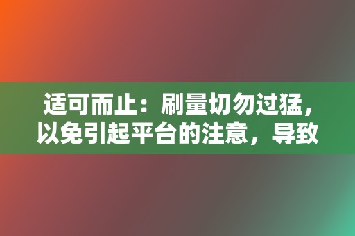 适可而止：刷量切勿过猛，以免引起平台的注意，导致封号或降权。