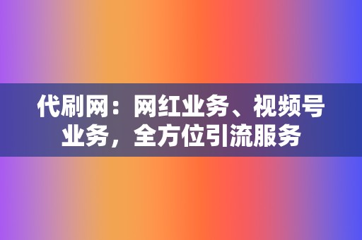 代刷网：网红业务、视频号业务，全方位引流服务