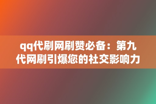 qq代刷网刷赞必备：第九代网刷引爆您的社交影响力