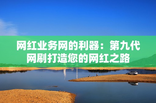 网红业务网的利器：第九代网刷打造您的网红之路  第2张