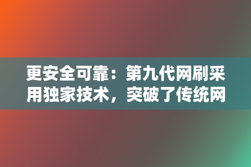 更安全可靠：第九代网刷采用独家技术，突破了传统网刷的限制，不会对账号造成任何损害。  第2张