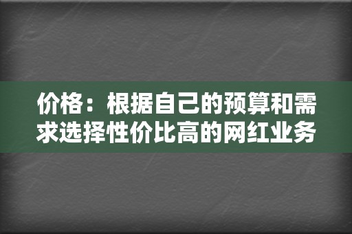 价格：根据自己的预算和需求选择性价比高的网红业务网。