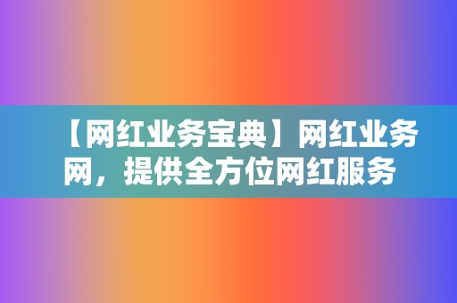 【网红业务宝典】网红业务网，提供全方位网红服务