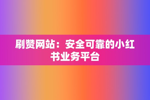 刷赞网站：安全可靠的小红书业务平台