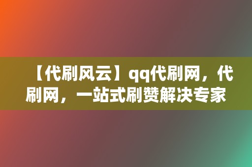 【代刷风云】qq代刷网，代刷网，一站式刷赞解决专家