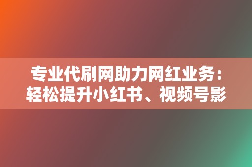 专业代刷网助力网红业务：轻松提升小红书、视频号影响力！