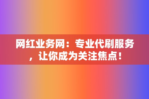 网红业务网：专业代刷服务，让你成为关注焦点！