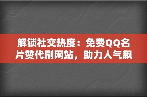 解锁社交热度：免费QQ名片赞代刷网站，助力人气飙升