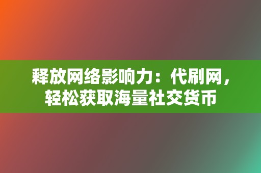 释放网络影响力：代刷网，轻松获取海量社交货币