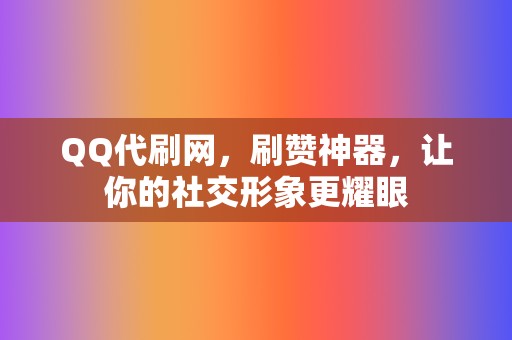 QQ代刷网，刷赞神器，让你的社交形象更耀眼