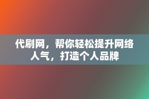 代刷网，帮你轻松提升网络人气，打造个人品牌