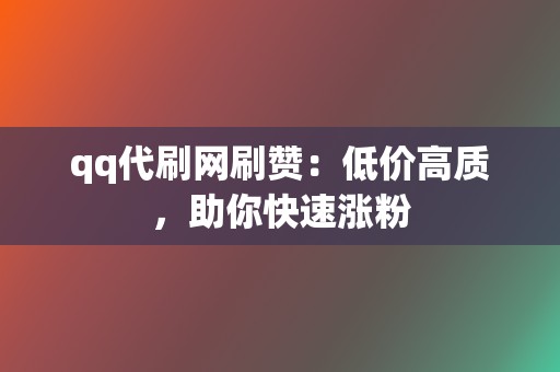 qq代刷网刷赞：低价高质，助你快速涨粉