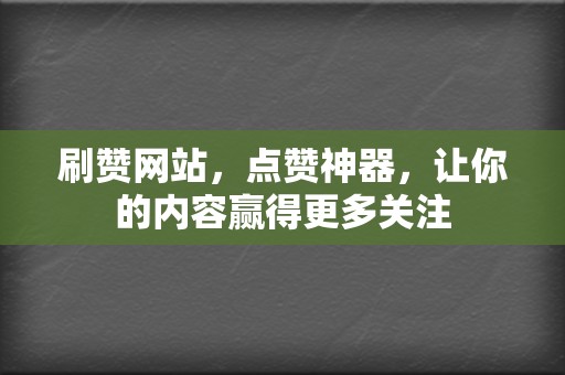 刷赞网站，点赞神器，让你的内容赢得更多关注