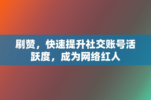 刷赞，快速提升社交账号活跃度，成为网络红人