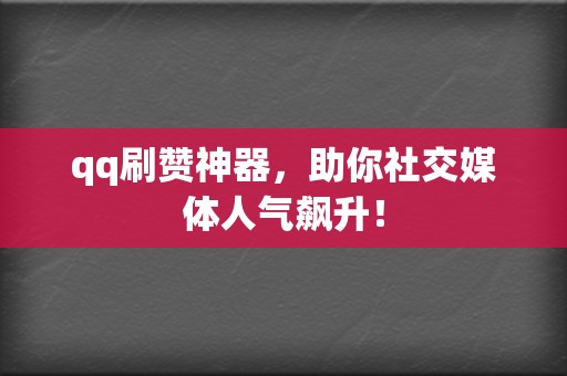 qq刷赞神器，助你社交媒体人气飙升！