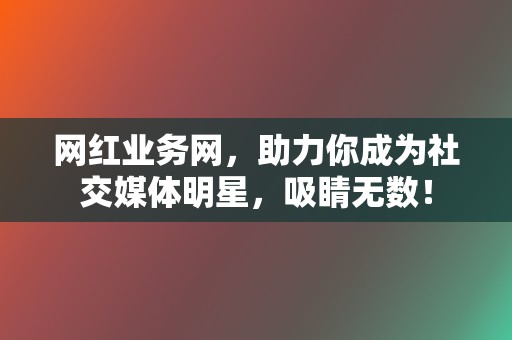 网红业务网，助力你成为社交媒体明星，吸睛无数！