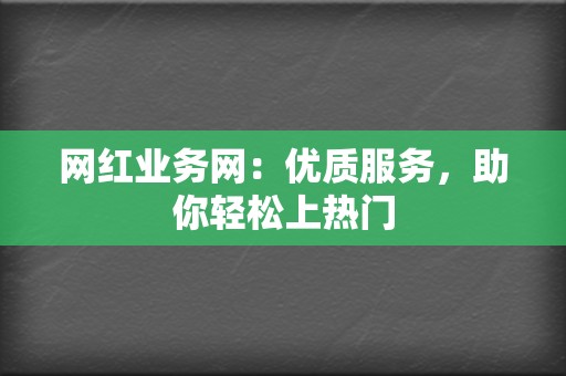 网红业务网：优质服务，助你轻松上热门