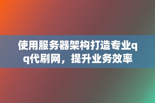 使用服务器架构打造专业qq代刷网，提升业务效率