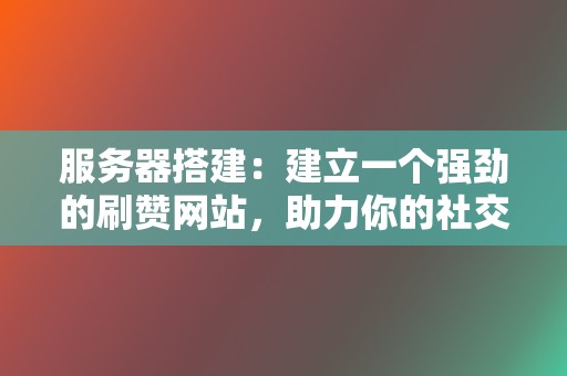 服务器搭建：建立一个强劲的刷赞网站，助力你的社交媒体提升