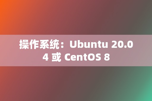 操作系统：Ubuntu 20.04 或 CentOS 8