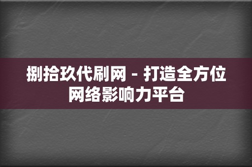 捌拾玖代刷网 - 打造全方位网络影响力平台