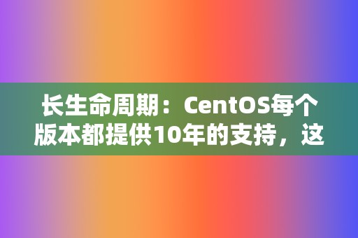 长生命周期：CentOS每个版本都提供10年的支持，这使得企业可以安心使用。  第2张