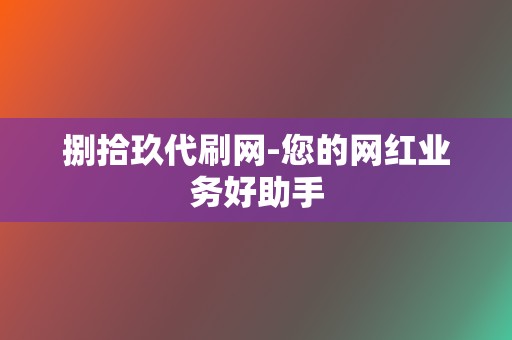 捌拾玖代刷网-您的网红业务好助手