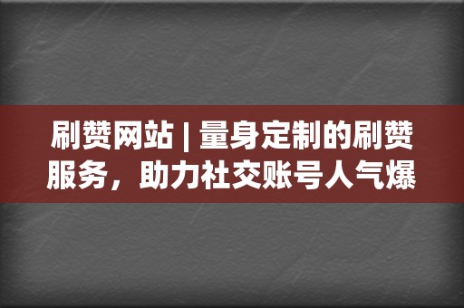 刷赞网站 | 量身定制的刷赞服务，助力社交账号人气爆棚，打造网红风采！