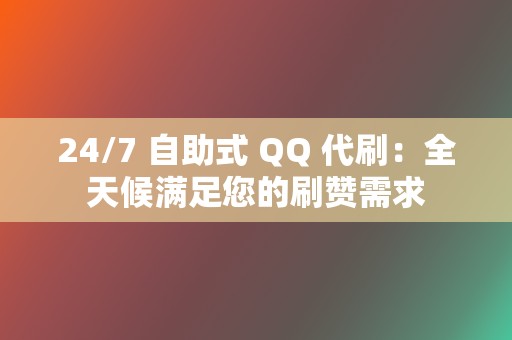 24/7 自助式 QQ 代刷：全天候满足您的刷赞需求