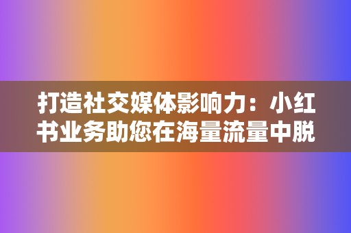 打造社交媒体影响力：小红书业务助您在海量流量中脱颖而出