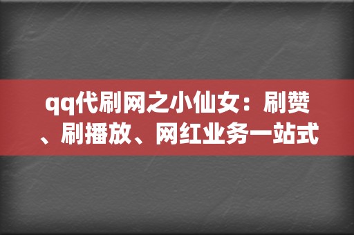 qq代刷网之小仙女：刷赞、刷播放、网红业务一站式解决，引爆你的流量