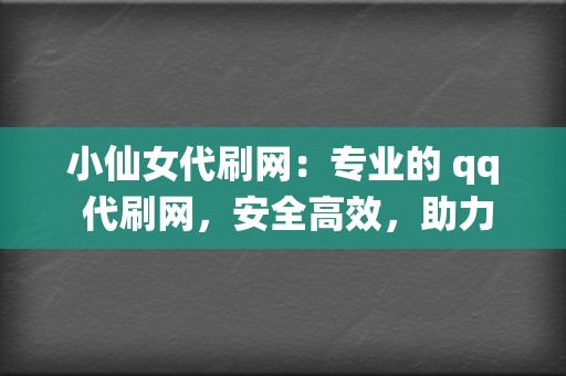 小仙女代刷网：专业的 qq 代刷网，安全高效，助力你成为社交媒体红人！