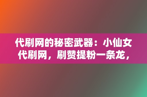 代刷网的秘密武器：小仙女代刷网，刷赞提粉一条龙，让你人气爆棚