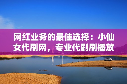 网红业务的最佳选择：小仙女代刷网，专业代刷刷播放、刷评论，打造你的网红之路