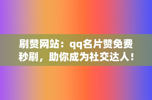 刷赞网站：qq名片赞免费秒刷，助你成为社交达人！