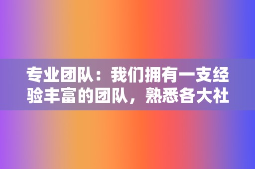 专业团队：我们拥有一支经验丰富的团队，熟悉各大社交媒体平台的规则和算法，为您提供最专业的服务。