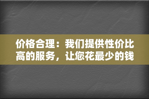 价格合理：我们提供性价比高的服务，让您花最少的钱，获得最大的收益。  第2张