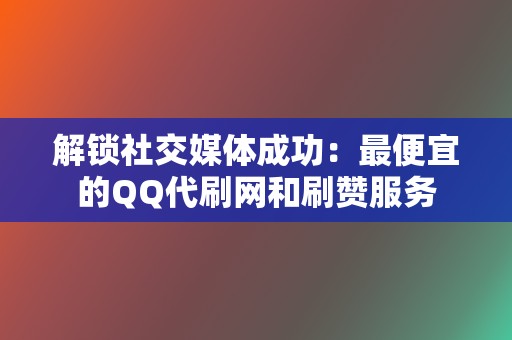 解锁社交媒体成功：最便宜的QQ代刷网和刷赞服务