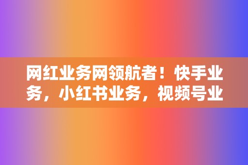 网红业务网领航者！快手业务，小红书业务，视频号业务一网打尽