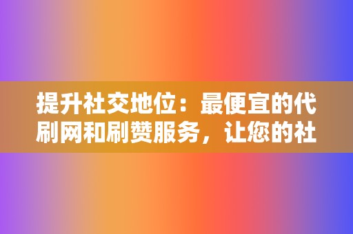 提升社交地位：最便宜的代刷网和刷赞服务，让您的社交媒体形象更上一层楼