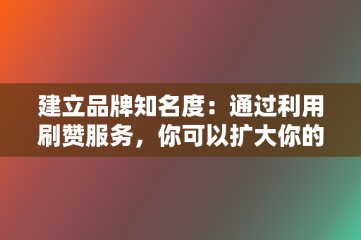 建立品牌知名度：通过利用刷赞服务，你可以扩大你的受众，接触更多潜在客户或关注者。  第2张