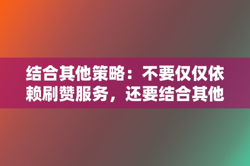 结合其他策略：不要仅仅依赖刷赞服务，还要结合其他策略来提升你的社交媒体影响力，例如创建高质量的内容和与粉丝互动。