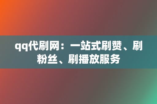 qq代刷网：一站式刷赞、刷粉丝、刷播放服务